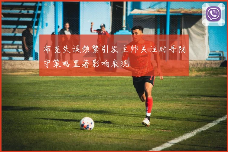 布克失误频繁引发主帅关注对手防守策略显著影响表现