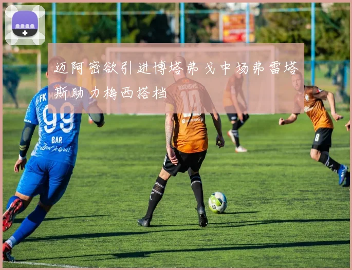 迈阿密欲引进博塔弗戈中场弗雷塔斯助力梅西搭档