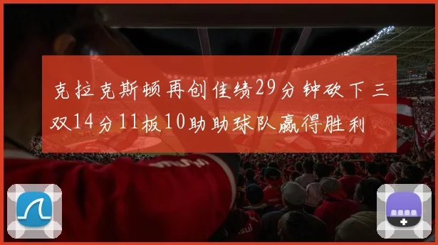 克拉克斯顿再创佳绩29分钟砍下三双14分11板10助助球队赢得胜利