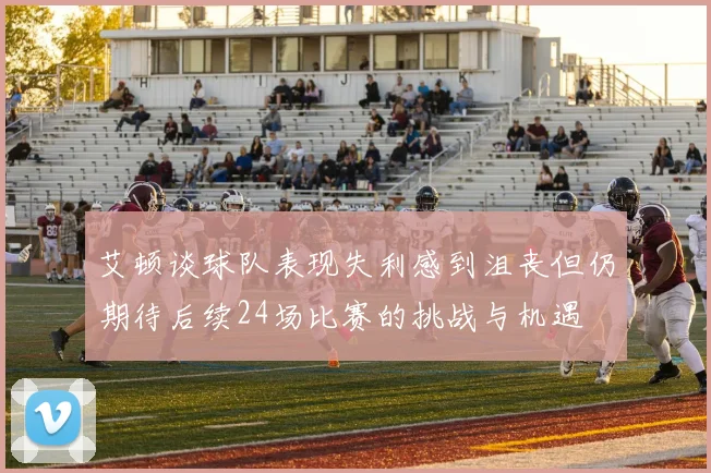 艾顿谈球队表现失利感到沮丧但仍期待后续24场比赛的挑战与机遇