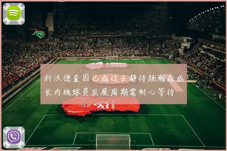 科沃德奎因已成过去静待杨瀚森成长内线球员发展周期需耐心等待