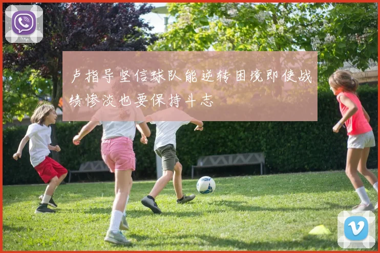 卢指导坚信球队能逆转困境即使战绩惨淡也要保持斗志
