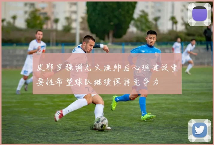 皮耶罗强调尤文换帅后心理建设重要性希望球队继续保持竞争力