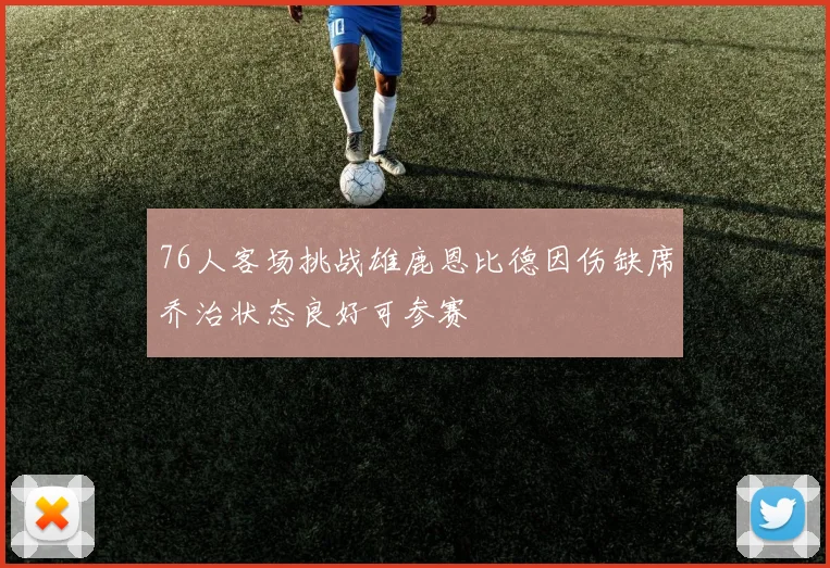 76人客场挑战雄鹿恩比德因伤缺席乔治状态良好可参赛