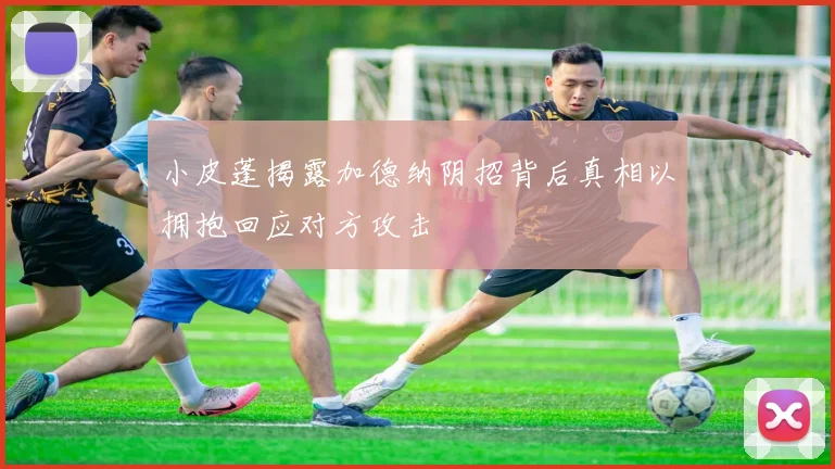 小皮蓬揭露加德纳阴招背后真相以拥抱回应对方攻击