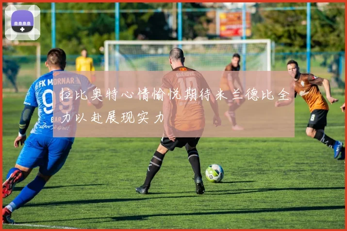 拉比奥特心情愉悦期待米兰德比全力以赴展现实力