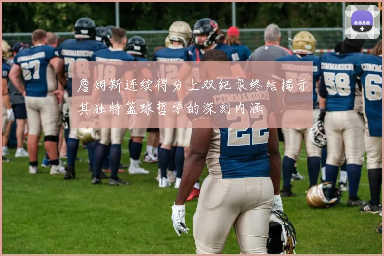 詹姆斯连续得分上双纪录终结揭示其独特篮球哲学的深刻内涵