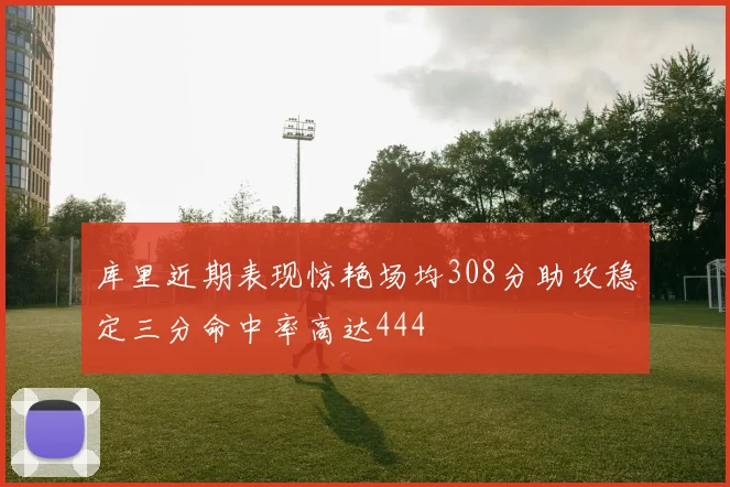 库里近期表现惊艳场均308分助攻稳定三分命中率高达444