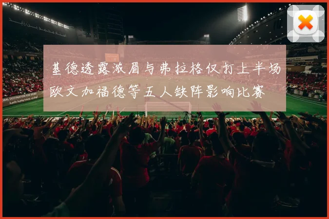 基德透露浓眉与弗拉格仅打上半场欧文加福德等五人缺阵影响比赛
