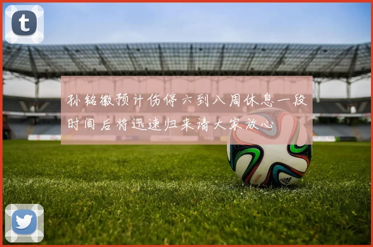 孙铭徽预计伤停六到八周休息一段时间后将迅速归来请大家放心