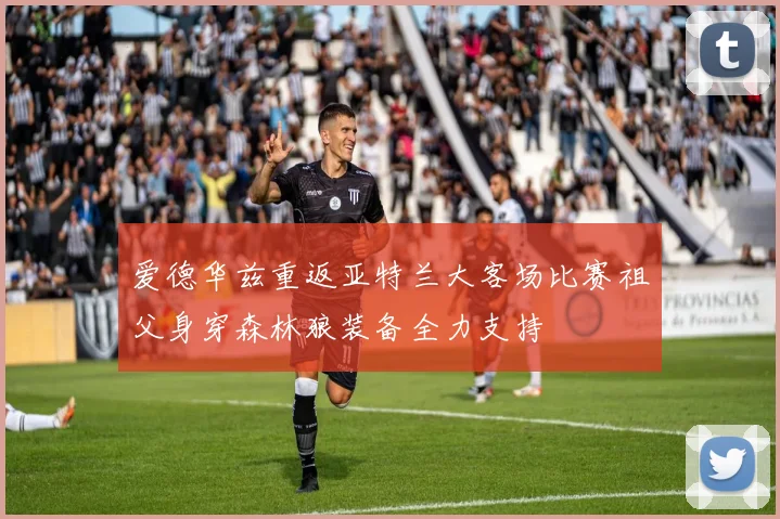 爱德华兹重返亚特兰大客场比赛祖父身穿森林狼装备全力支持