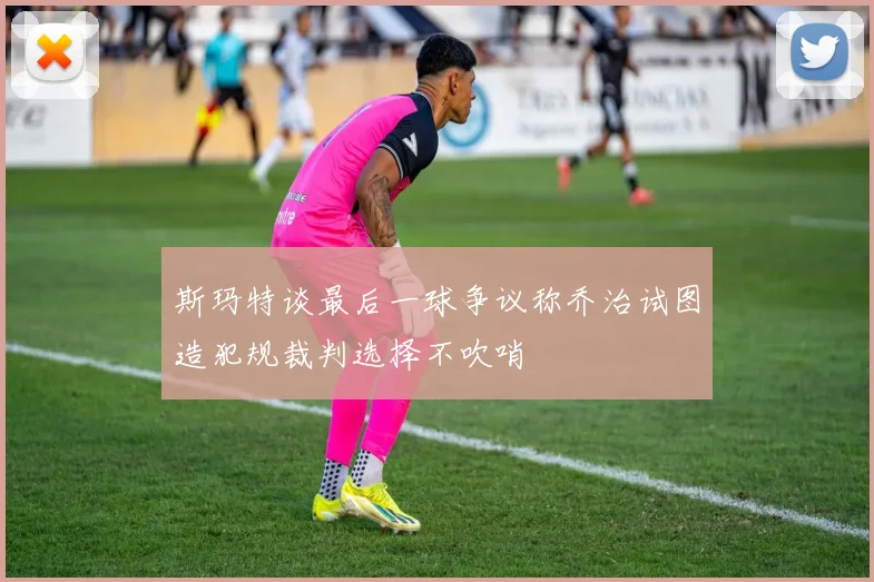 斯玛特谈最后一球争议称乔治试图造犯规裁判选择不吹哨
