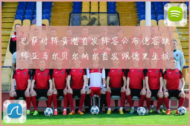 巴萨对阵黄潜首发阵容公布德容缺阵亚马尔贝尔纳尔首发佩德里坐板凳