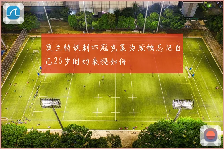 莫兰特讽刺四冠克莱为废物忘记自己26岁时的表现如何