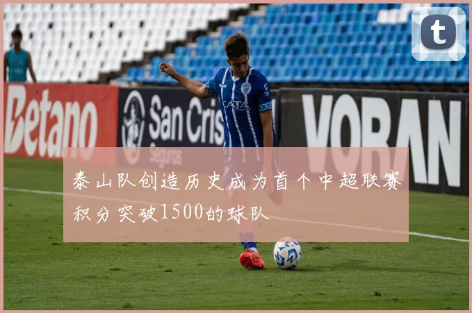 泰山队创造历史成为首个中超联赛积分突破1500的球队
