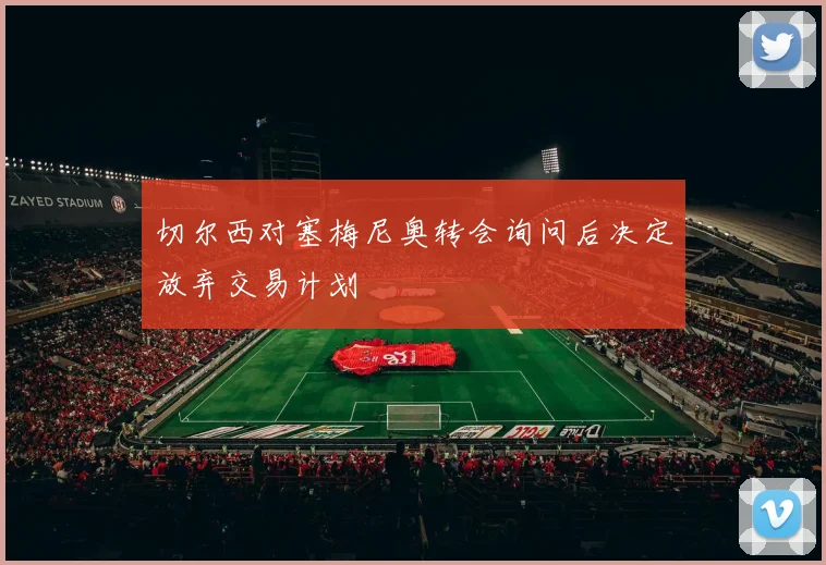 切尔西对塞梅尼奥转会询问后决定放弃交易计划