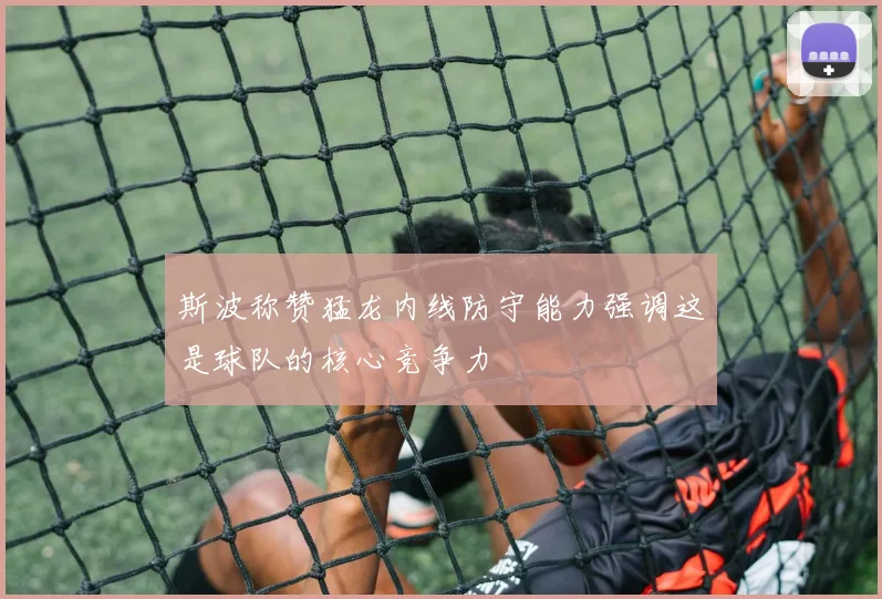 斯波称赞猛龙内线防守能力强调这是球队的核心竞争力