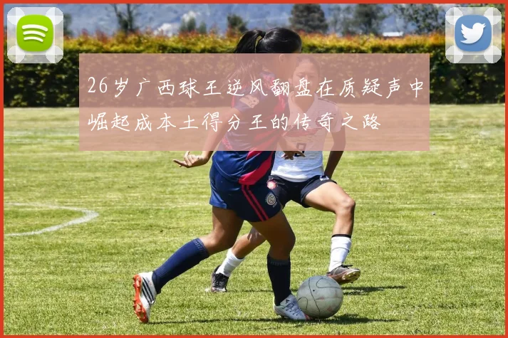 26岁广西球王逆风翻盘在质疑声中崛起成本土得分王的传奇之路