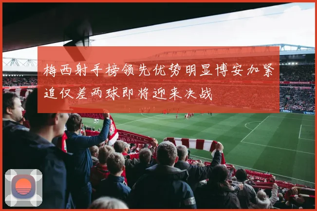 梅西射手榜领先优势明显博安加紧追仅差两球即将迎来决战