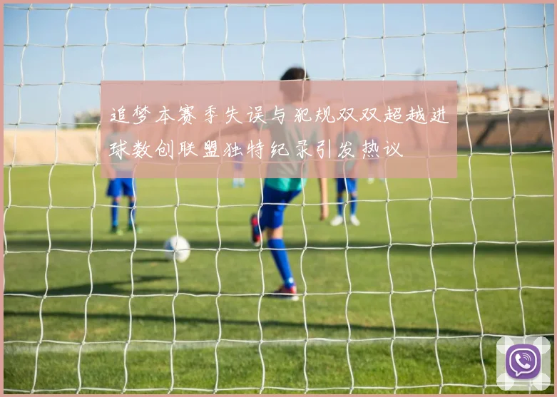 追梦本赛季失误与犯规双双超越进球数创联盟独特纪录引发热议