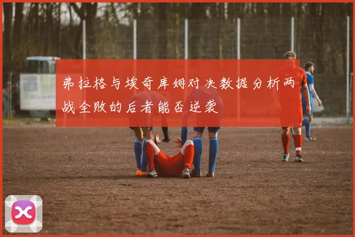 弗拉格与埃奇库姆对决数据分析两战全败的后者能否逆袭