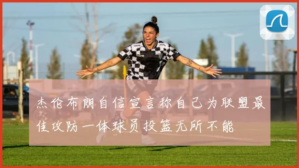 杰伦布朗自信宣言称自己为联盟最佳攻防一体球员投篮无所不能