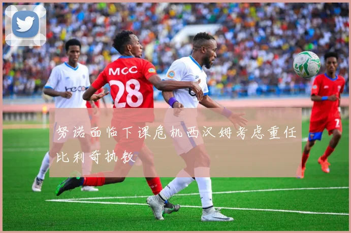努诺面临下课危机西汉姆考虑重任比利奇执教