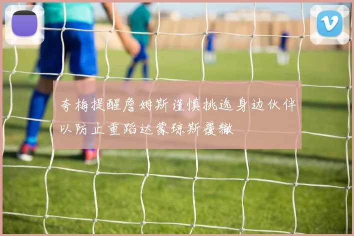 夸梅提醒詹姆斯谨慎挑选身边伙伴以防止重蹈达蒙琼斯覆辙
