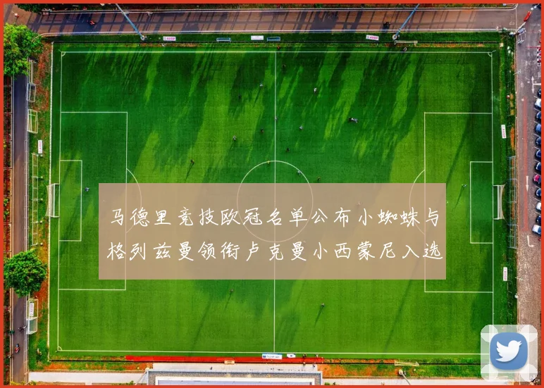 马德里竞技欧冠名单公布小蜘蛛与格列兹曼领衔卢克曼小西蒙尼入选