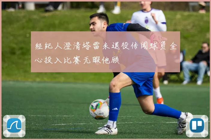 经纪人澄清塔雷米退役传闻球员全心投入比赛无暇他顾