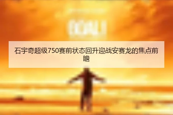 石宇奇超级750赛前状态回升迎战安赛龙的焦点前瞻